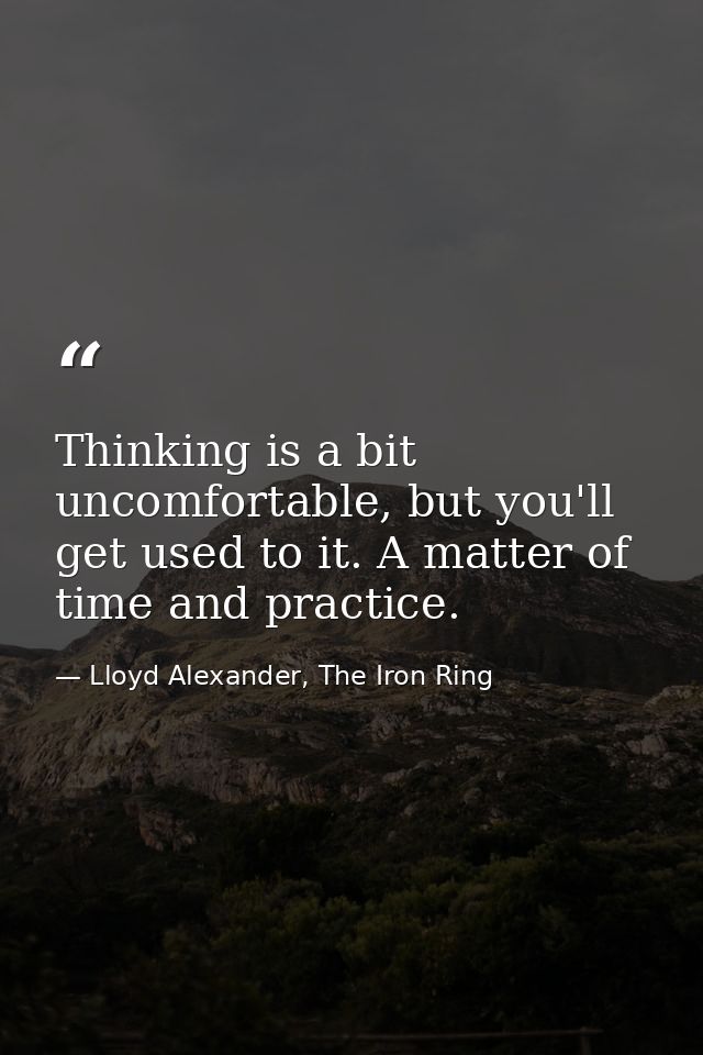 Thinking is a bit uncomfortable, but you'll get used to it. A matter of time and practice. — Lloyd Alexander, The Iron Ring