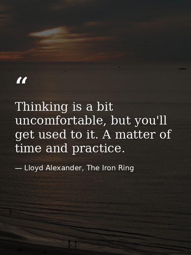 Thinking is a bit uncomfortable, but you'll get used to it. A matter of time and practice. — Lloyd Alexander, The Iron Ring