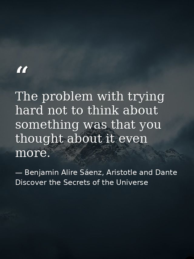 The problem with trying hard not to think about something was that you thought about it even more. — Benjamin Alire Sáenz, Aristotle and Dante Discover the Secrets of the Universe
