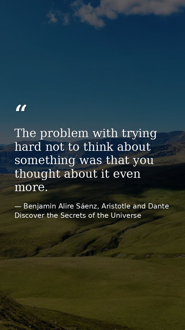 The problem with trying hard not to think about something was that you thought about it even more. — Benjamin Alire Sáenz, Aristotle and Dante Discover the Secrets of the Universe