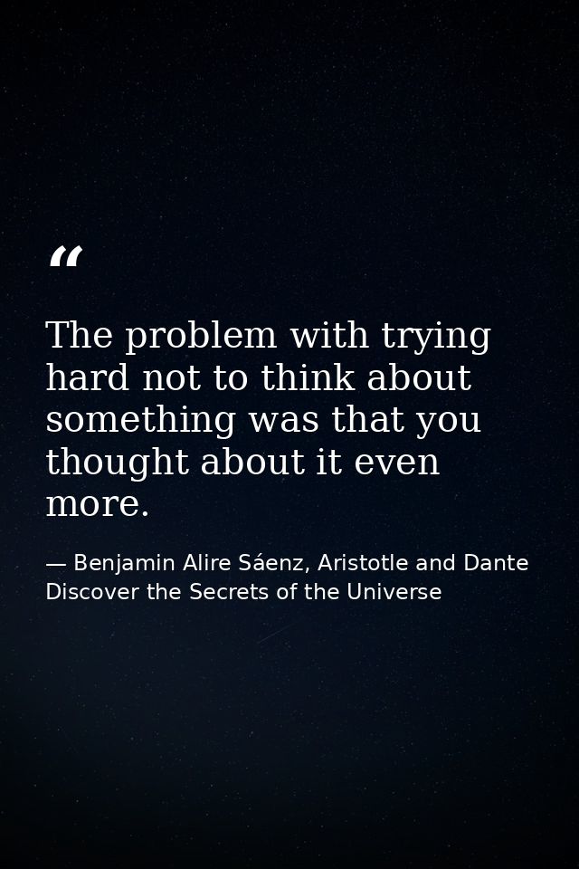 The problem with trying hard not to think about something was that you thought about it even more. — Benjamin Alire Sáenz, Aristotle and Dante Discover the Secrets of the Universe