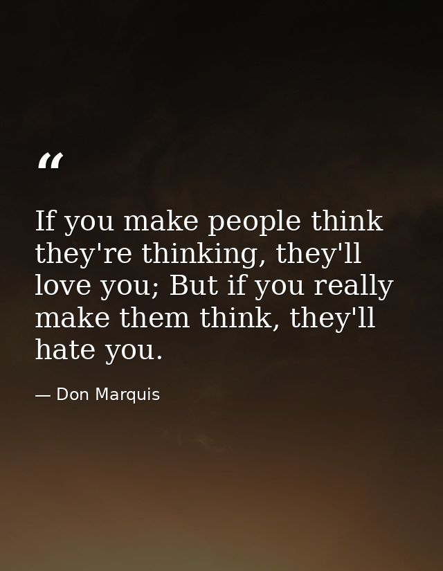 If you make people think they're thinking, they'll love you; But if you really make them think, they'll hate you. — Don Marquis