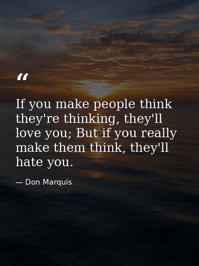 If you make people think they're thinking, they'll love you; But if you really make them think, they'll hate you. — Don Marquis