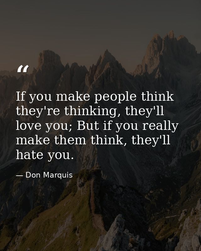 If you make people think they're thinking, they'll love you; But if you really make them think, they'll hate you. — Don Marquis