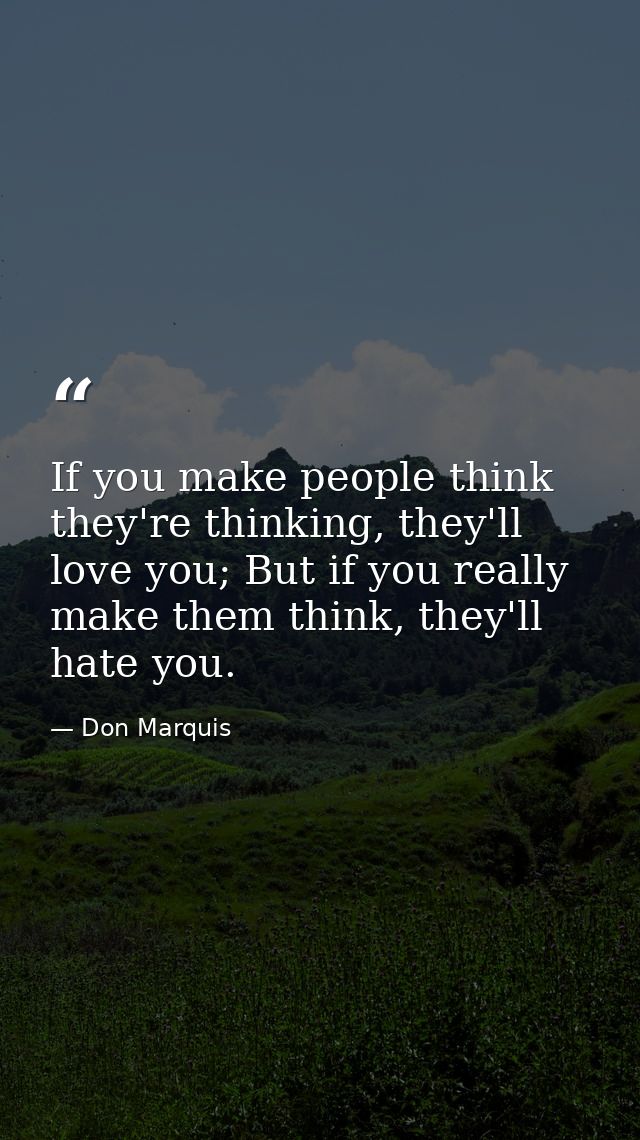 If you make people think they're thinking, they'll love you; But if you really make them think, they'll hate you. — Don Marquis