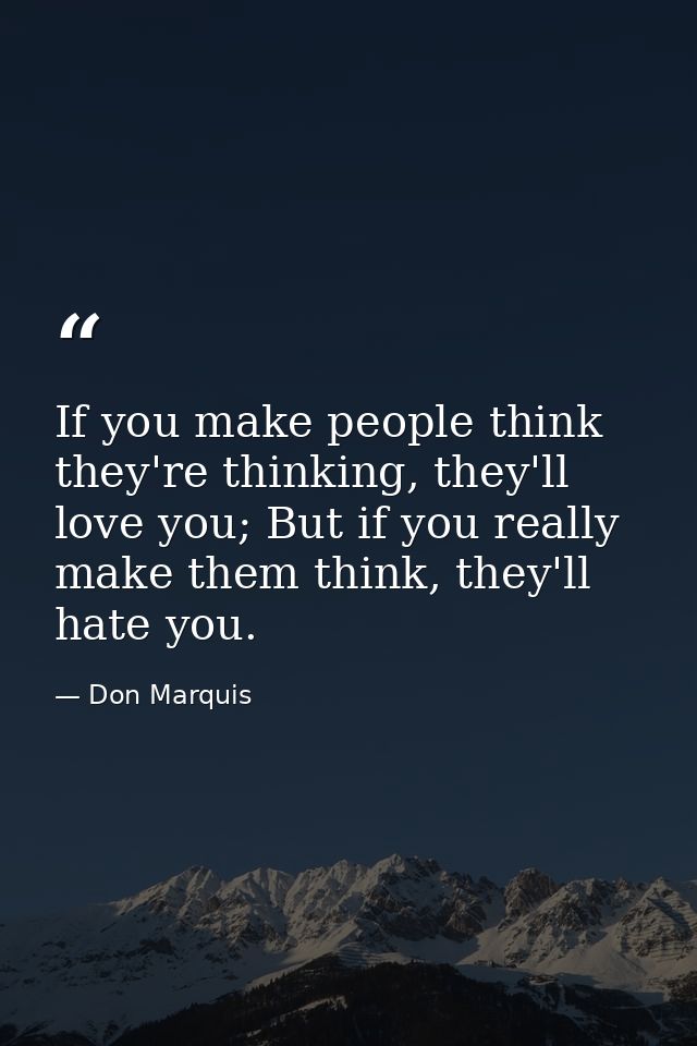 If you make people think they're thinking, they'll love you; But if you really make them think, they'll hate you. — Don Marquis
