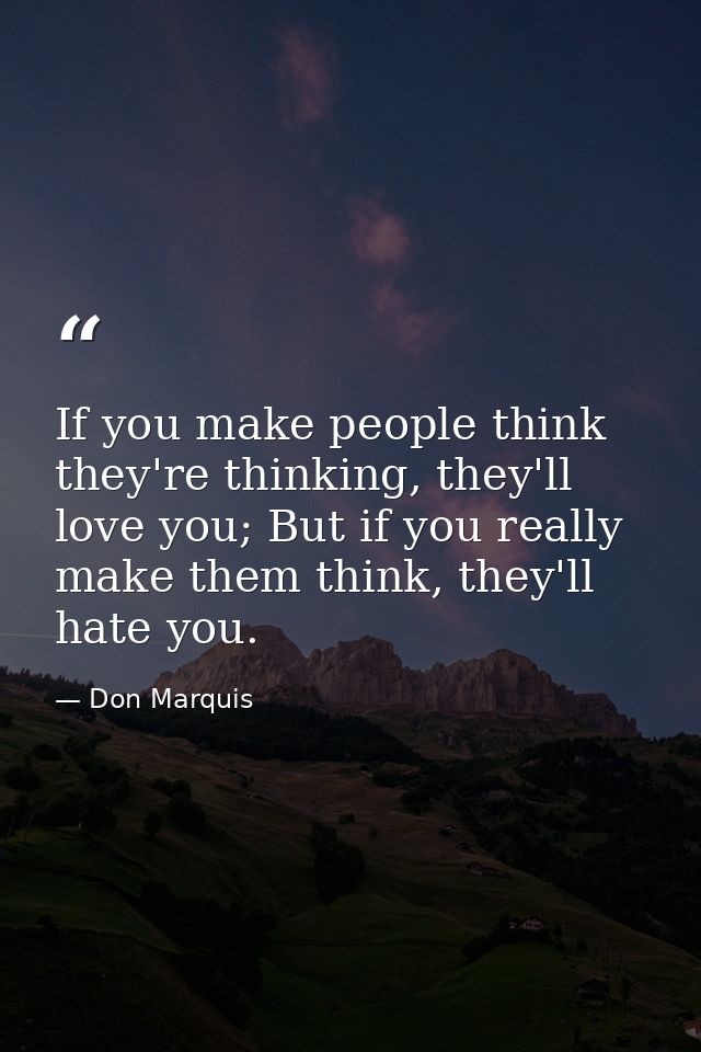 If you make people think they're thinking, they'll love you; But if you really make them think, they'll hate you. — Don Marquis
