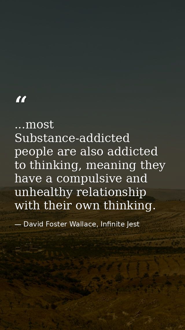 ...most Substance-addicted people are also addicted to thinking, meaning they have a compulsive and unhealthy relationsh — David Foster Wallace, Infinite Jest