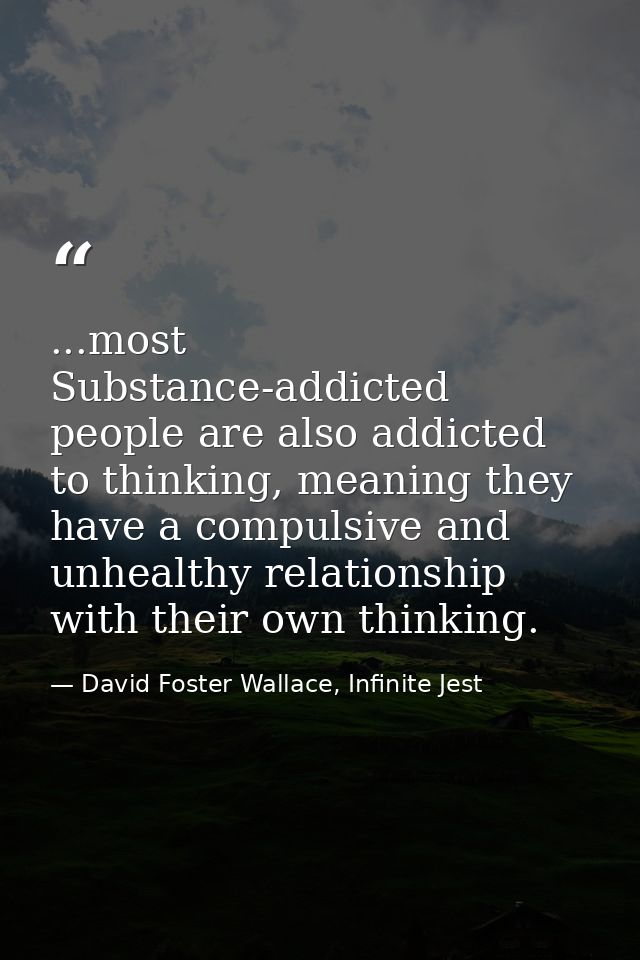 ...most Substance-addicted people are also addicted to thinking, meaning they have a compulsive and unhealthy relationsh — David Foster Wallace, Infinite Jest