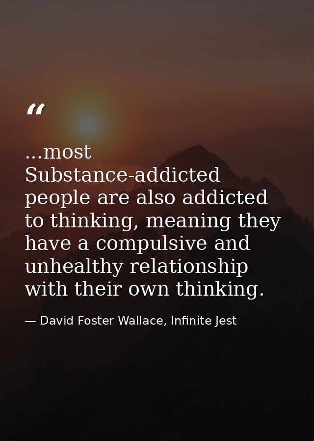 ...most Substance-addicted people are also addicted to thinking, meaning they have a compulsive and unhealthy relationsh — David Foster Wallace, Infinite Jest