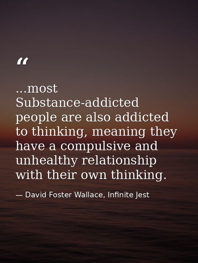 ...most Substance-addicted people are also addicted to thinking, meaning they have a compulsive and unhealthy relationsh — David Foster Wallace, Infinite Jest