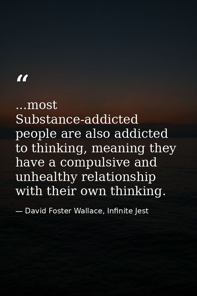 ...most Substance-addicted people are also addicted to thinking, meaning they have a compulsive and unhealthy relationsh — David Foster Wallace, Infinite Jest