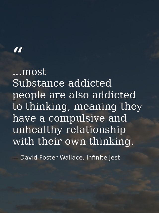...most Substance-addicted people are also addicted to thinking, meaning they have a compulsive and unhealthy relationsh — David Foster Wallace, Infinite Jest