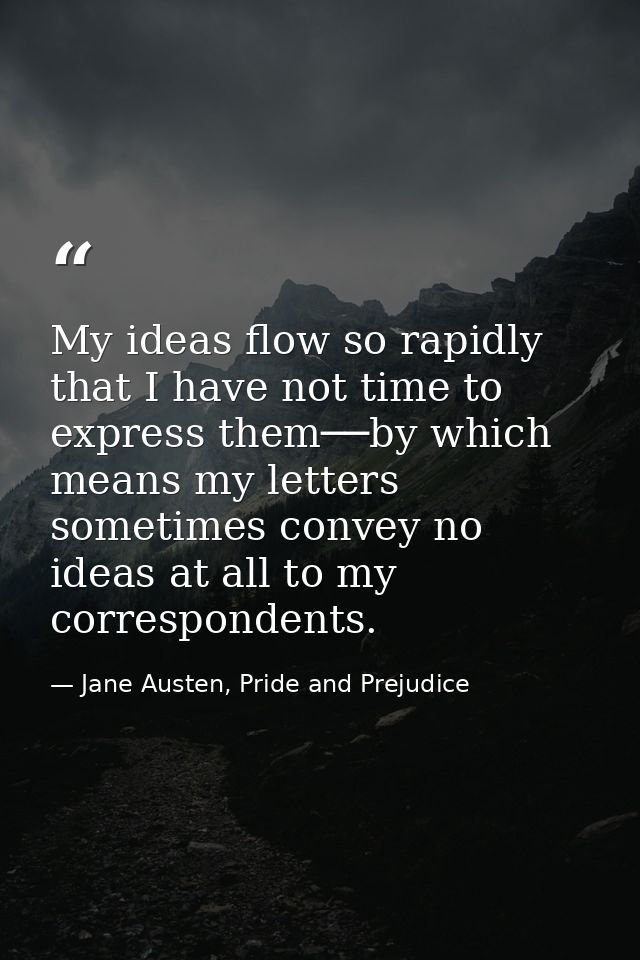 My ideas flow so rapidly that I have not time to express them──by which means my letters sometimes convey no ideas at al — Jane Austen, Pride and Prejudice