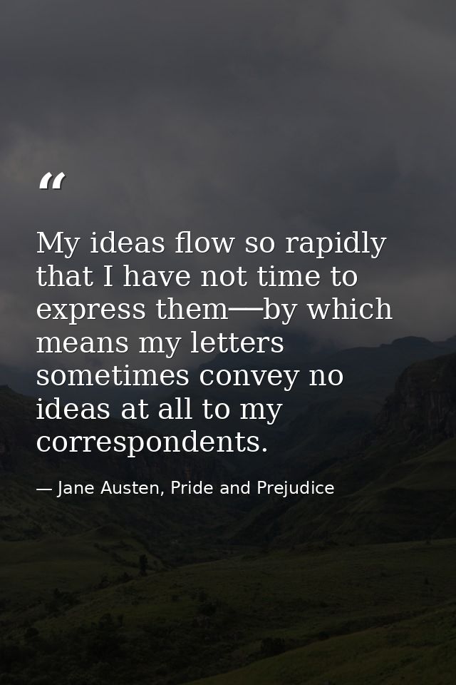 My ideas flow so rapidly that I have not time to express them──by which means my letters sometimes convey no ideas at al — Jane Austen, Pride and Prejudice