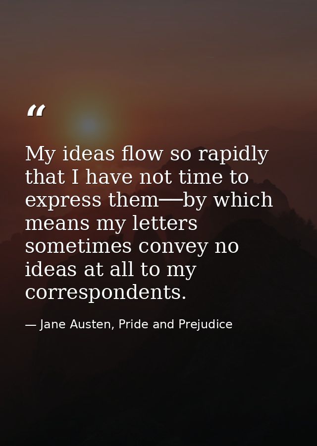 My ideas flow so rapidly that I have not time to express them──by which means my letters sometimes convey no ideas at al — Jane Austen, Pride and Prejudice