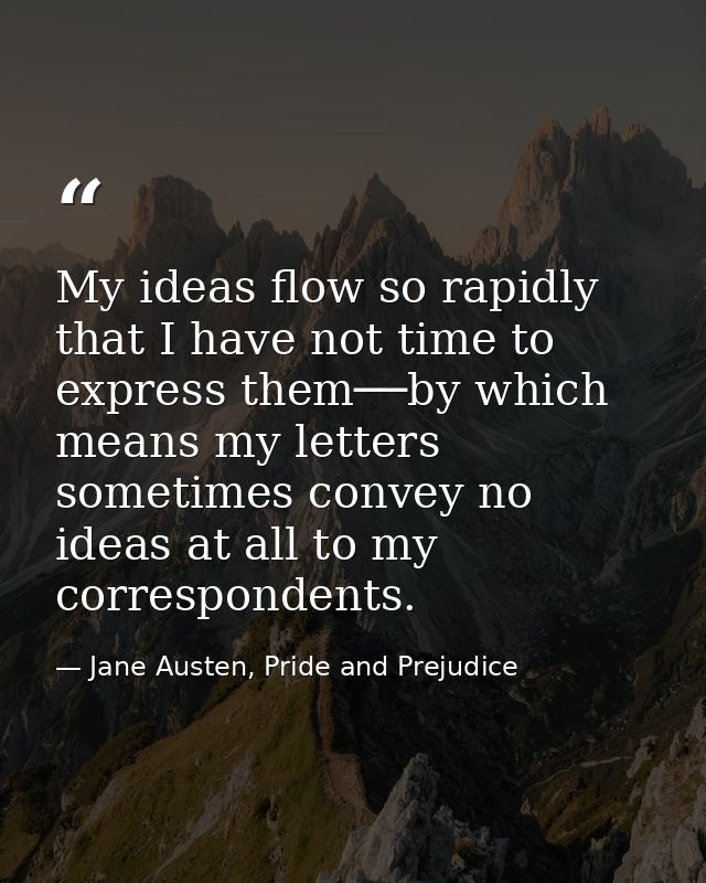 My ideas flow so rapidly that I have not time to express them──by which means my letters sometimes convey no ideas at al — Jane Austen, Pride and Prejudice