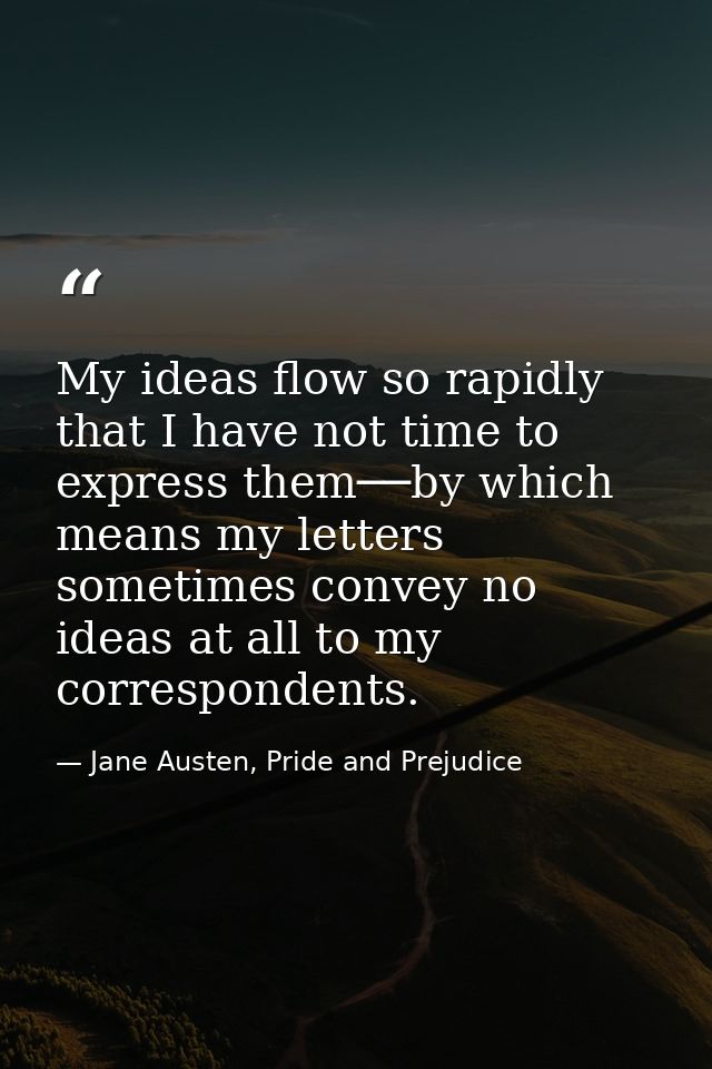 My ideas flow so rapidly that I have not time to express them──by which means my letters sometimes convey no ideas at al — Jane Austen, Pride and Prejudice