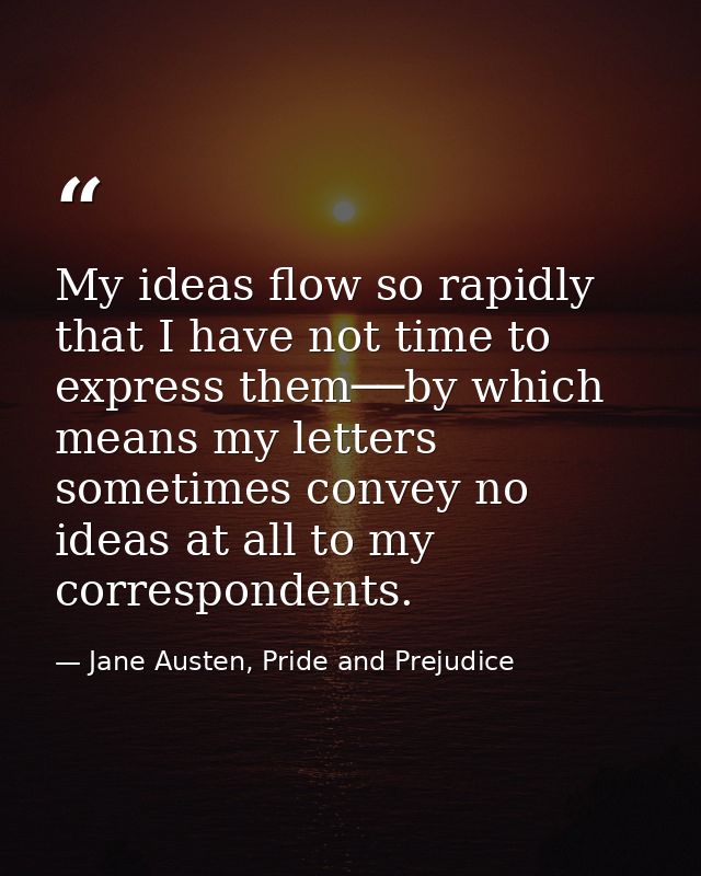 My ideas flow so rapidly that I have not time to express them──by which means my letters sometimes convey no ideas at al — Jane Austen, Pride and Prejudice
