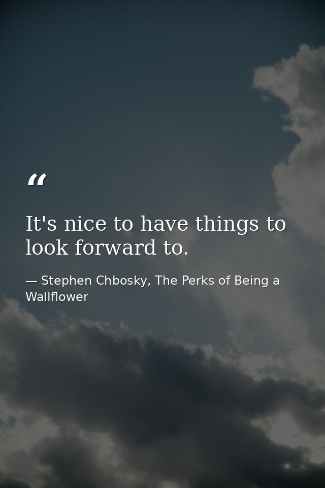 It's nice to have things to look forward to. — Stephen Chbosky, The Perks of Being a Wallflower