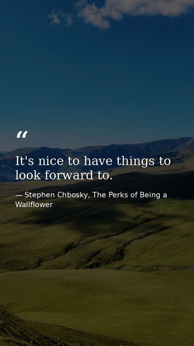 It's nice to have things to look forward to. — Stephen Chbosky, The Perks of Being a Wallflower