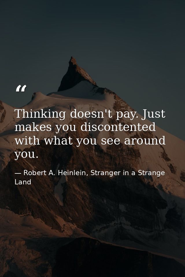 Thinking doesn't pay. Just makes you discontented with what you see around you. — Robert A. Heinlein, Stranger in a Strange Land