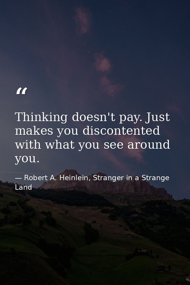 Thinking doesn't pay. Just makes you discontented with what you see around you. — Robert A. Heinlein, Stranger in a Strange Land