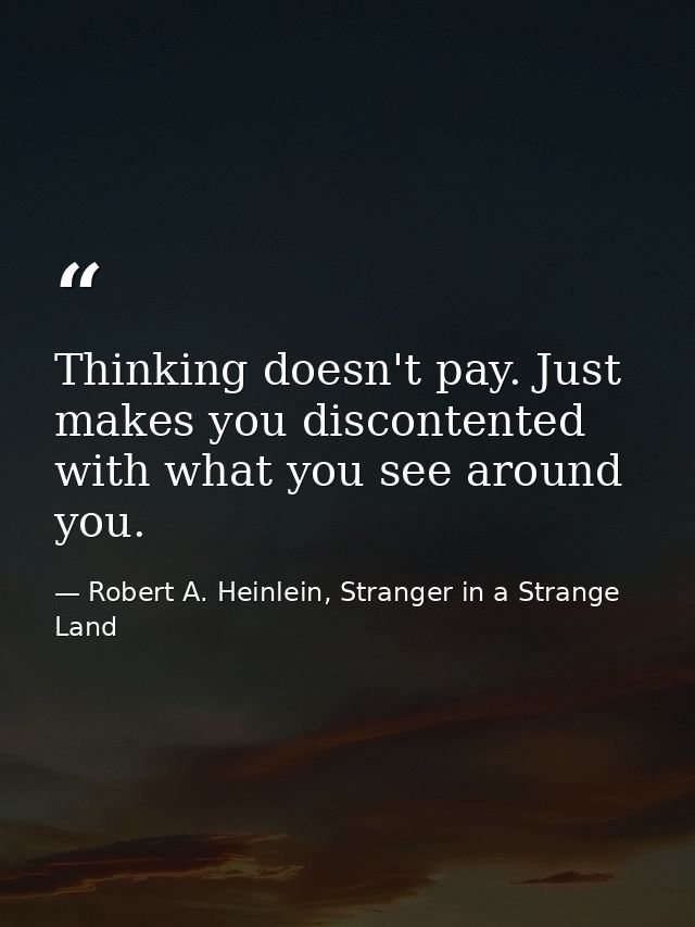 Thinking doesn't pay. Just makes you discontented with what you see around you. — Robert A. Heinlein, Stranger in a Strange Land