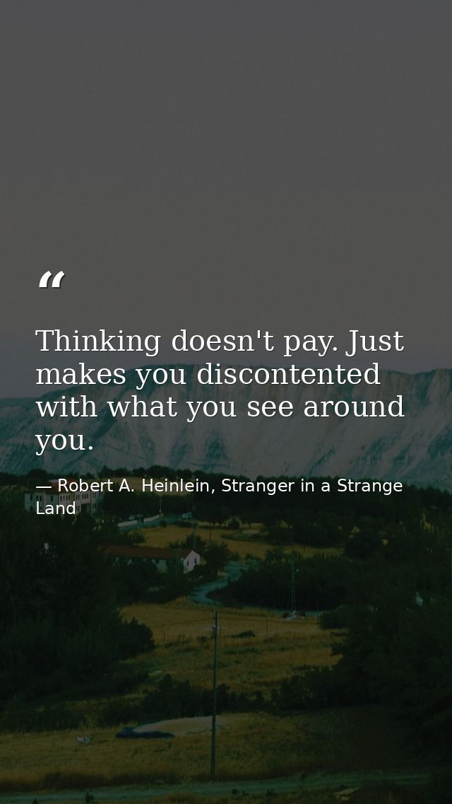 Thinking doesn't pay. Just makes you discontented with what you see around you. — Robert A. Heinlein, Stranger in a Strange Land