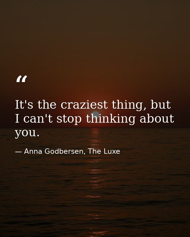 It's the craziest thing, but I can't stop thinking about you. — Anna Godbersen, The Luxe
