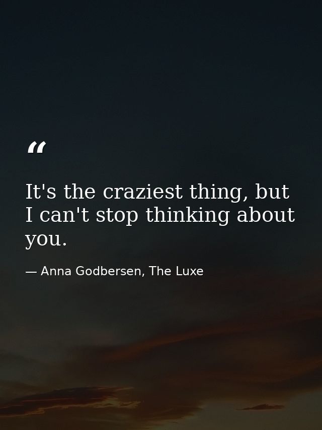 It's the craziest thing, but I can't stop thinking about you. — Anna Godbersen, The Luxe