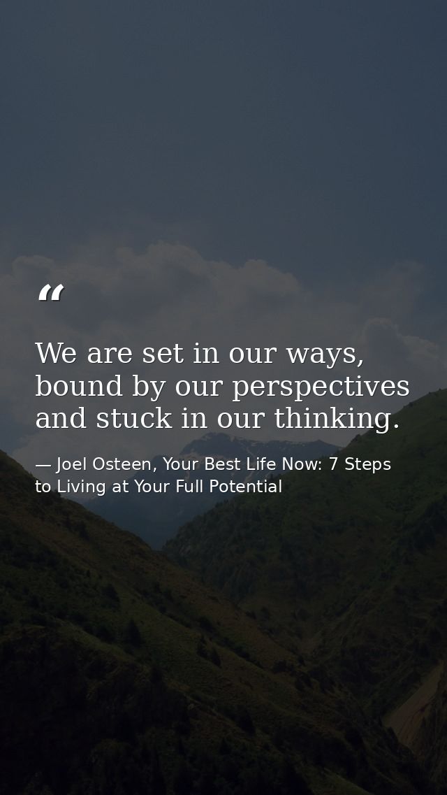 We are set in our ways, bound by our perspectives and stuck in our thinking. — Joel Osteen, Your Best Life Now: 7 Steps to Living at Your Full Potential