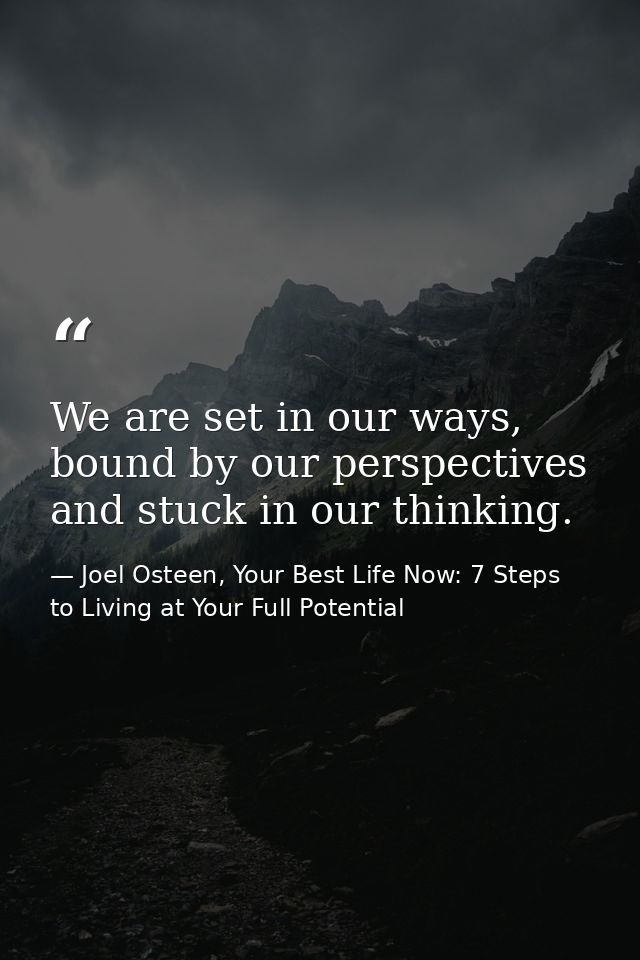 We are set in our ways, bound by our perspectives and stuck in our thinking. — Joel Osteen, Your Best Life Now: 7 Steps to Living at Your Full Potential