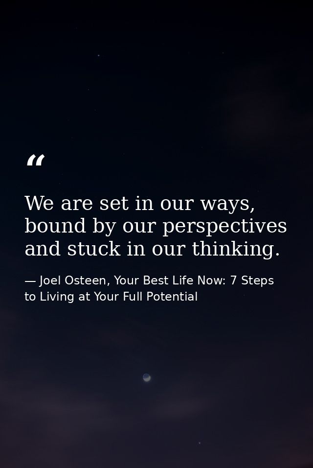 We are set in our ways, bound by our perspectives and stuck in our thinking. — Joel Osteen, Your Best Life Now: 7 Steps to Living at Your Full Potential
