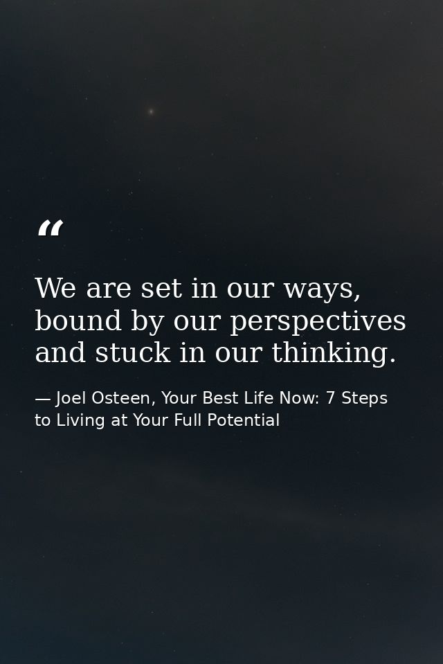 We are set in our ways, bound by our perspectives and stuck in our thinking. — Joel Osteen, Your Best Life Now: 7 Steps to Living at Your Full Potential
