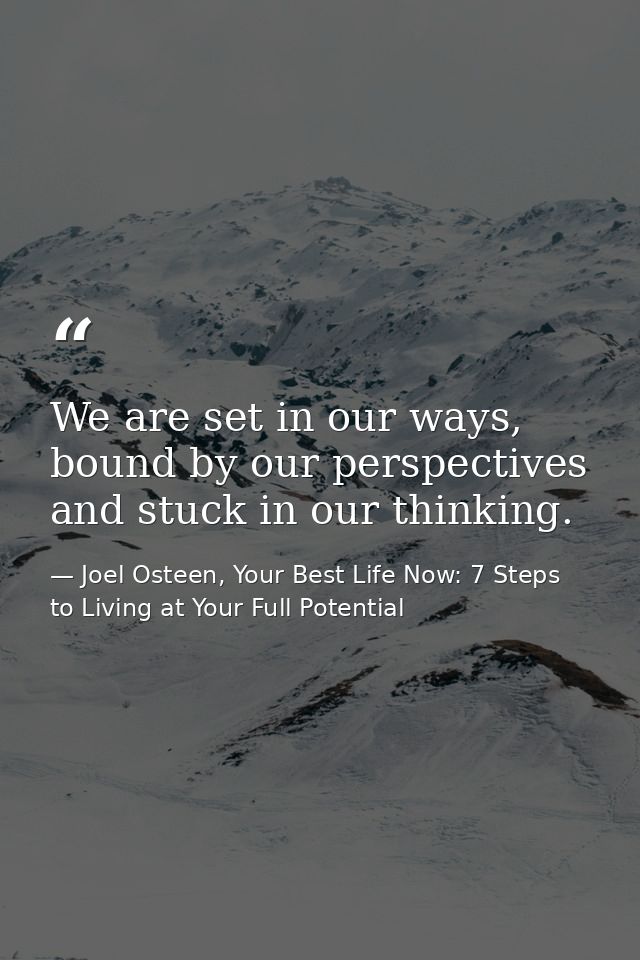 We are set in our ways, bound by our perspectives and stuck in our thinking. — Joel Osteen, Your Best Life Now: 7 Steps to Living at Your Full Potential
