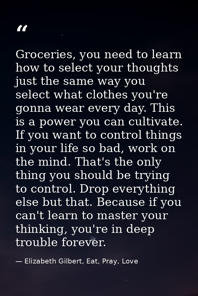 Groceries, you need to learn how to select your thoughts just the same way you select what clothes you're gonna wear eve — Elizabeth Gilbert, Eat, Pray, Love