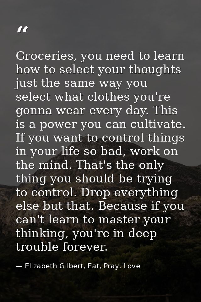 Groceries, you need to learn how to select your thoughts just the same way you select what clothes you're gonna wear eve — Elizabeth Gilbert, Eat, Pray, Love