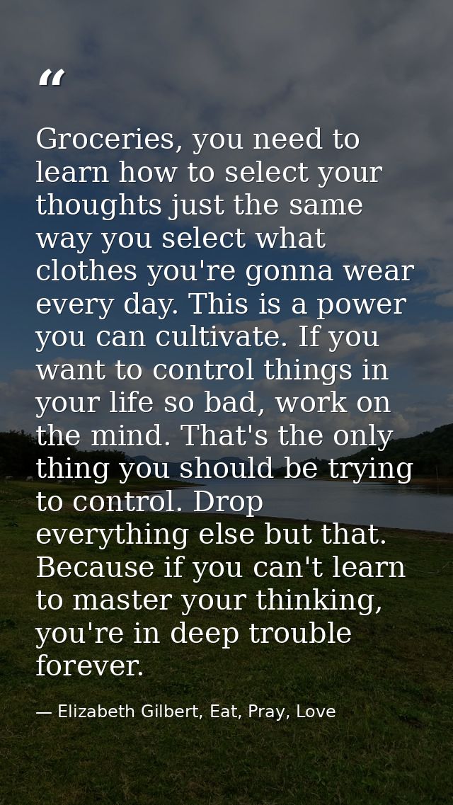 Groceries, you need to learn how to select your thoughts just the same way you select what clothes you're gonna wear eve — Elizabeth Gilbert, Eat, Pray, Love