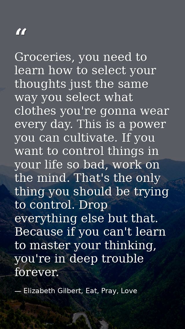 Groceries, you need to learn how to select your thoughts just the same way you select what clothes you're gonna wear eve — Elizabeth Gilbert, Eat, Pray, Love