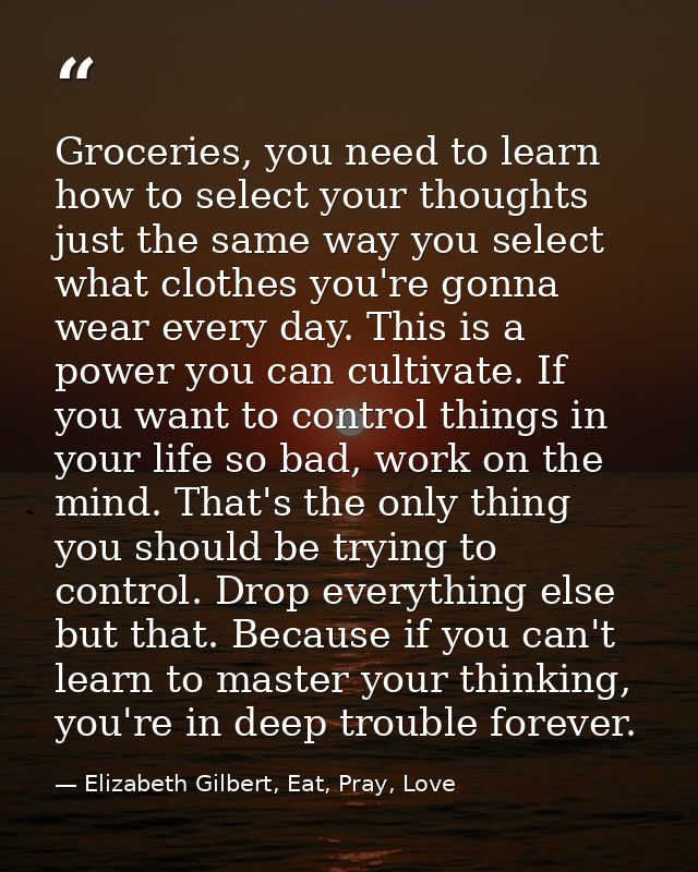 Groceries, you need to learn how to select your thoughts just the same way you select what clothes you're gonna wear eve — Elizabeth Gilbert, Eat, Pray, Love