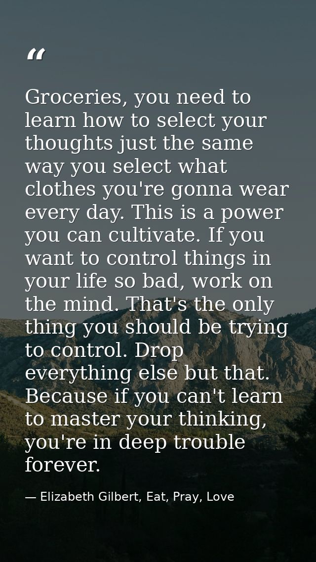 Groceries, you need to learn how to select your thoughts just the same way you select what clothes you're gonna wear eve — Elizabeth Gilbert, Eat, Pray, Love