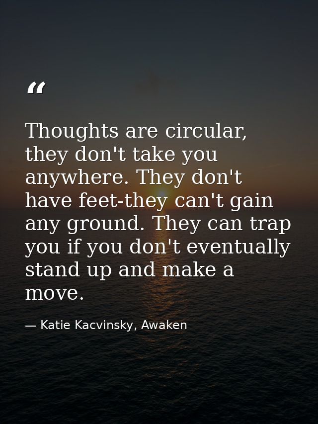 Thoughts are circular, they don't take you anywhere. They don't have feet-they can't gain any ground. They can trap you  — Katie Kacvinsky, Awaken