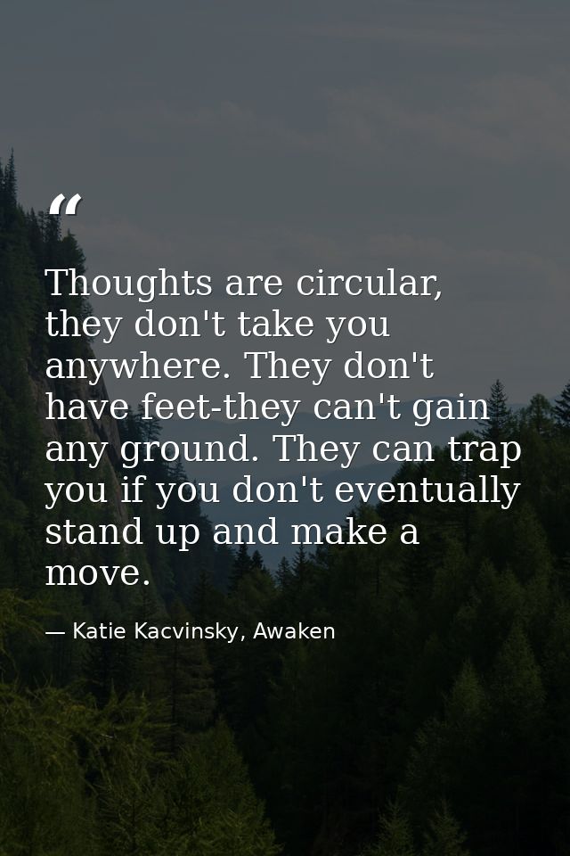 Thoughts are circular, they don't take you anywhere. They don't have feet-they can't gain any ground. They can trap you  — Katie Kacvinsky, Awaken