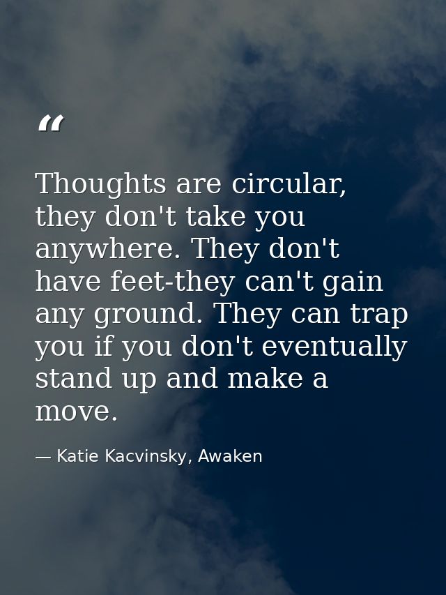 Thoughts are circular, they don't take you anywhere. They don't have feet-they can't gain any ground. They can trap you  — Katie Kacvinsky, Awaken