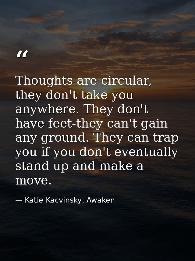Thoughts are circular, they don't take you anywhere. They don't have feet-they can't gain any ground. They can trap you  — Katie Kacvinsky, Awaken
