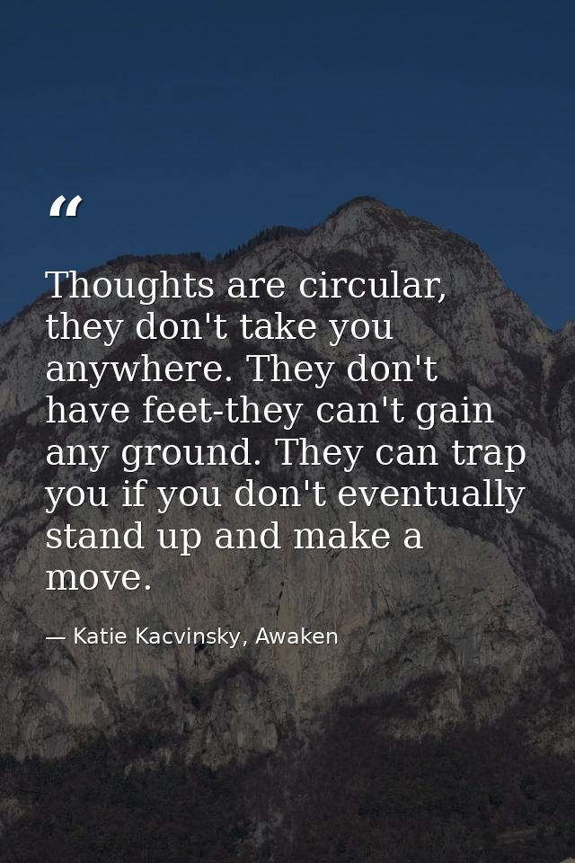 Thoughts are circular, they don't take you anywhere. They don't have feet-they can't gain any ground. They can trap you  — Katie Kacvinsky, Awaken