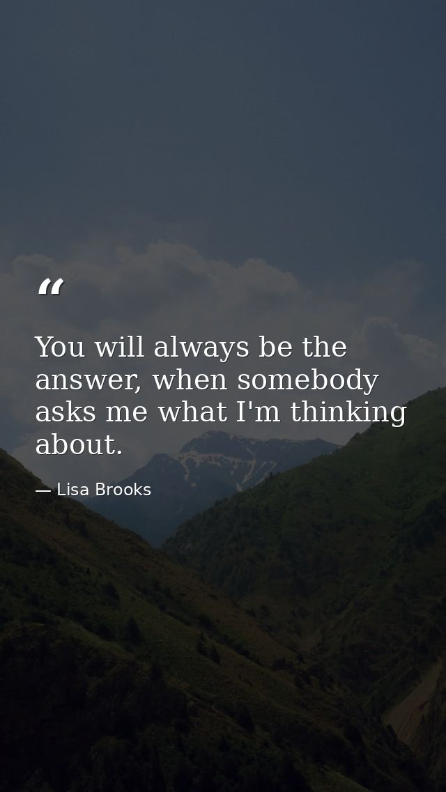 You will always be the answer, when somebody asks me what I'm thinking about. — Lisa Brooks