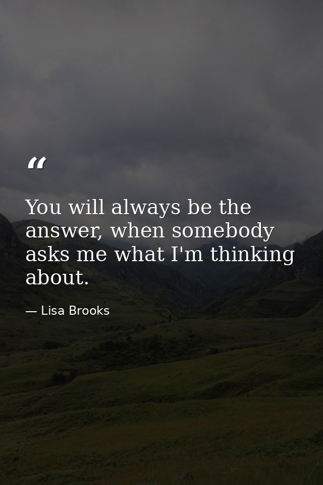 You will always be the answer, when somebody asks me what I'm thinking about. — Lisa Brooks