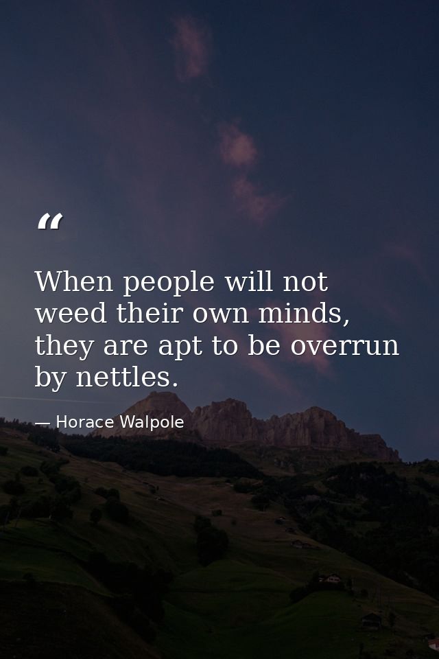 When people will not weed their own minds, they are apt to be overrun by nettles. — Horace Walpole